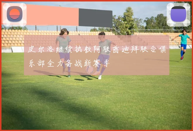 皮尔洛继续执教阿联酋迪拜联合俱乐部全力备战新赛季