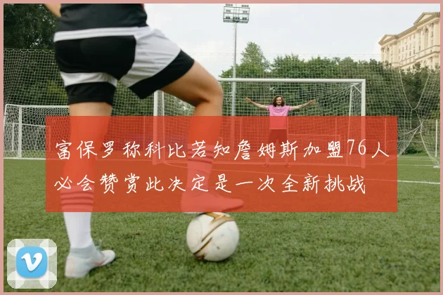 富保罗称科比若知詹姆斯加盟76人必会赞赏此决定是一次全新挑战