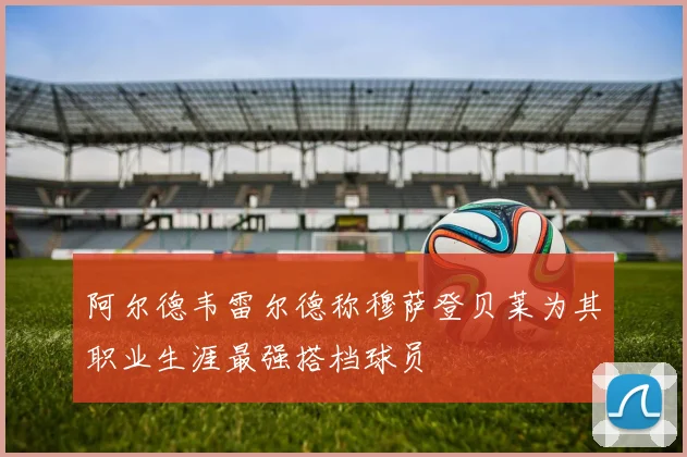 阿尔德韦雷尔德称穆萨登贝莱为其职业生涯最强搭档球员