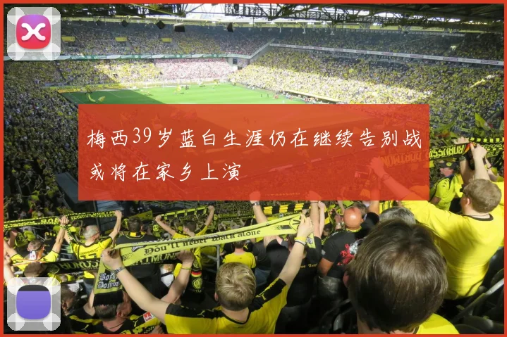梅西39岁蓝白生涯仍在继续告别战或将在家乡上演