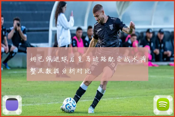 姆巴佩进球后皇马边路配合战术调整及数据分析对比