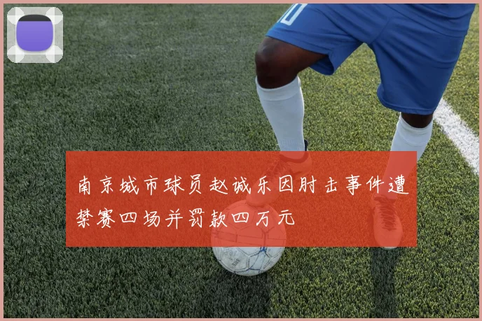 南京城市球员赵诚乐因肘击事件遭禁赛四场并罚款四万元